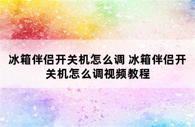 冰箱伴侣开关机怎么调 冰箱伴侣开关机怎么调视频教程